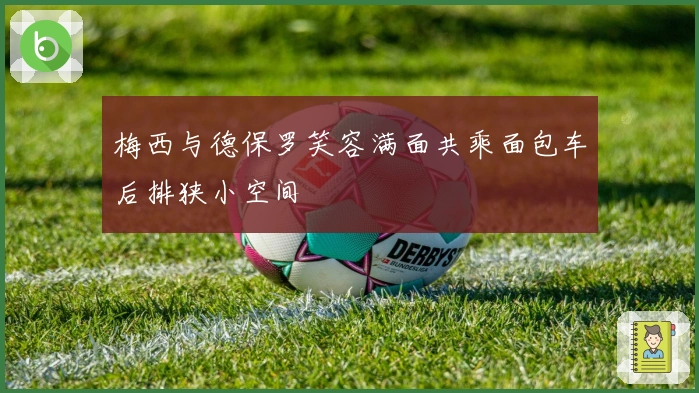 梅西与德保罗笑容满面共乘面包车后排狭小空间