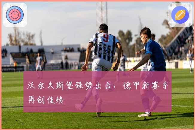 沃尔夫斯堡强势出击，德甲新赛季再创佳绩