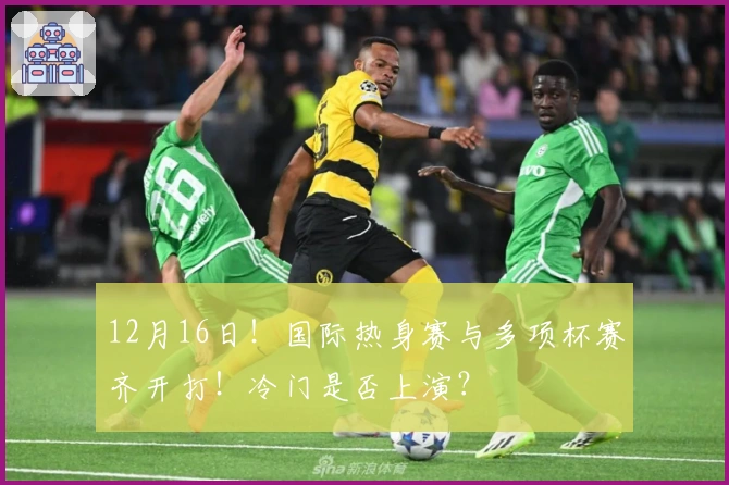 12月16日!国际热身赛与多项杯赛齐开打!冷门是否上演?