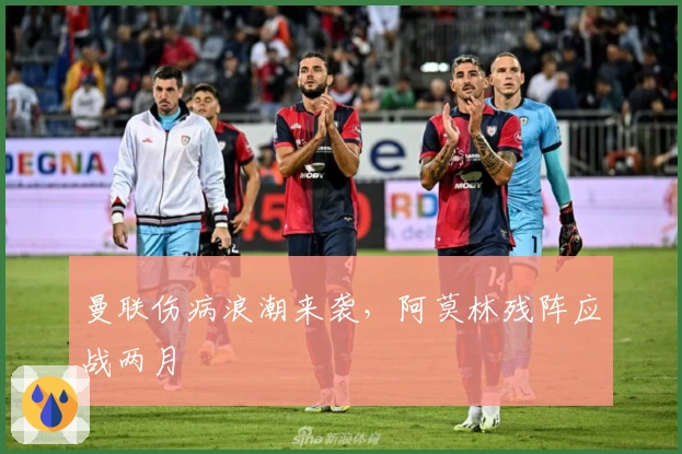 曼联伤病浪潮来袭，阿莫林残阵应战两月