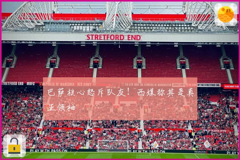 巴萨核心怒斥队友！西媒称其是真正领袖