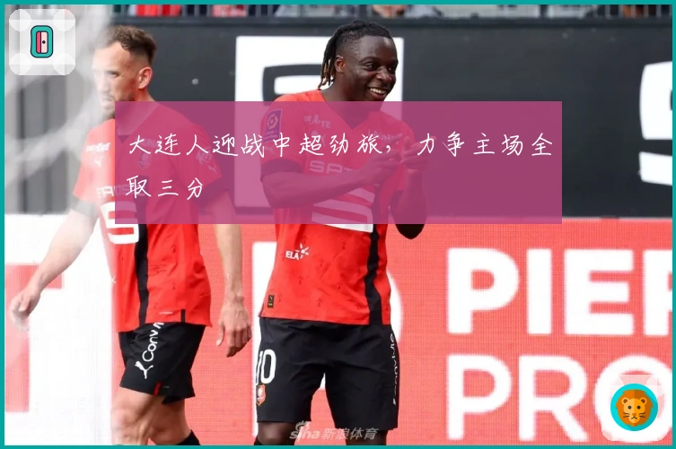 大连人迎战中超劲旅，力争主场全取三分