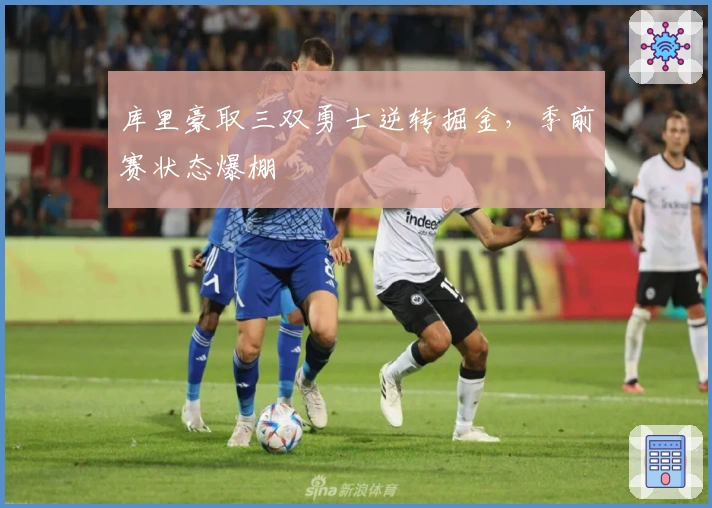 库里豪取三双勇士逆转掘金,季前赛状态爆棚