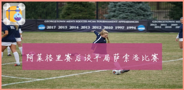 阿莱格里赛后谈平局萨索洛比赛