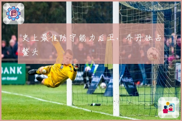 史上最佳防守能力后卫，乔丹独占鳌头