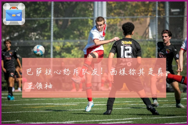 巴萨核心怒斥队友！西媒称其是真正领袖