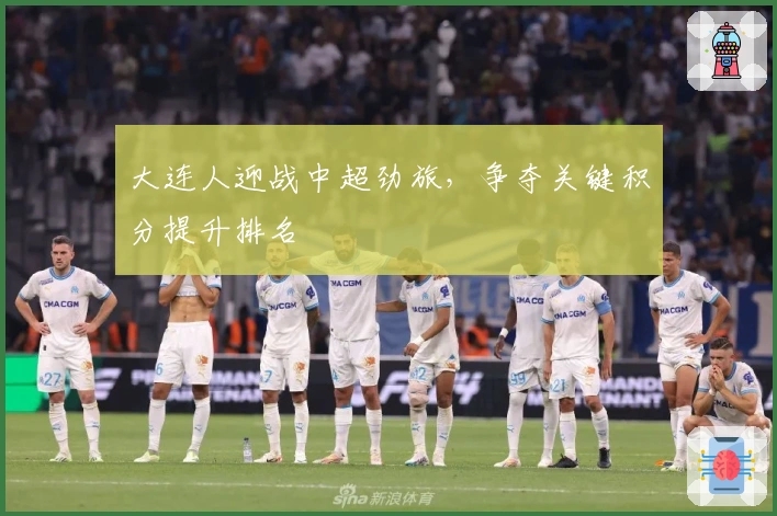 大连人迎战中超劲旅，争夺关键积分提升排名