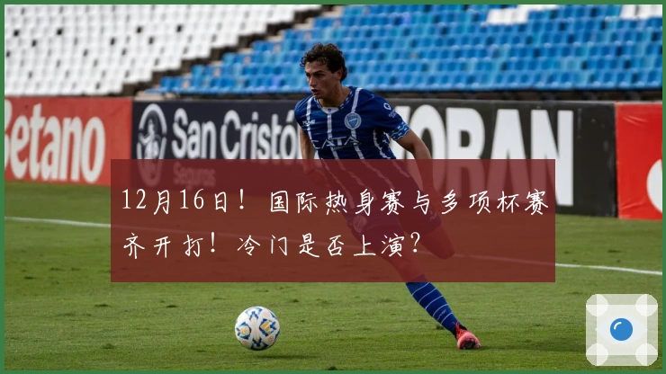 12月16日！国际热身赛与多项杯赛齐开打！冷门是否上演？