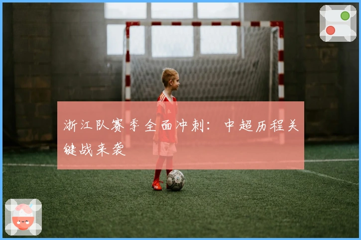 浙江队赛季全面冲刺：中超历程关键战来袭