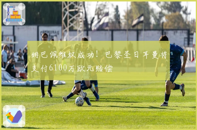 姆巴佩维权成功!巴黎圣日耳曼将支付6100万欧元赔偿