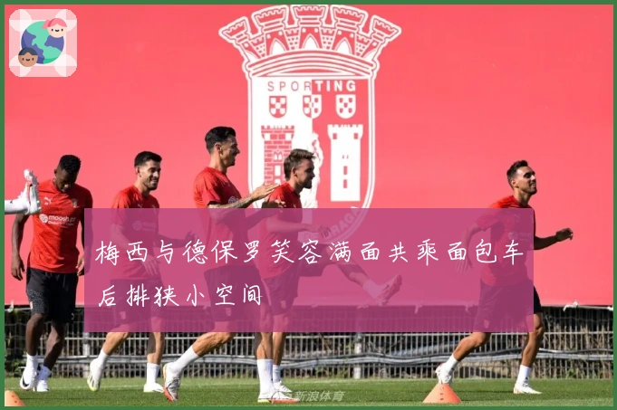 梅西与德保罗笑容满面共乘面包车后排狭小空间