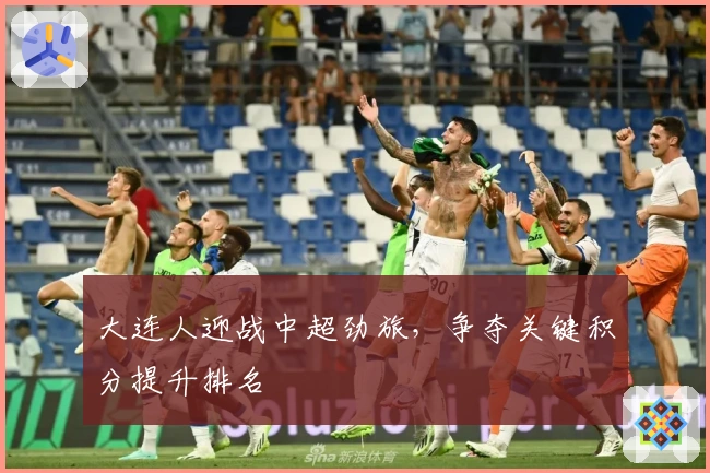 大连人迎战中超劲旅,争夺关键积分提升排名