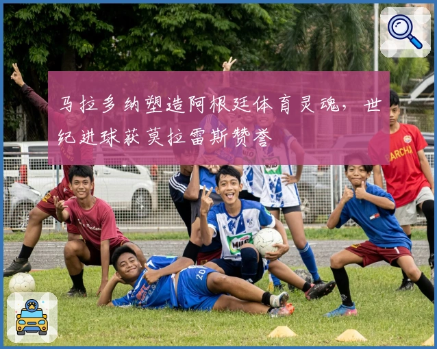 马拉多纳塑造阿根廷体育灵魂,世纪进球获莫拉雷斯赞誉