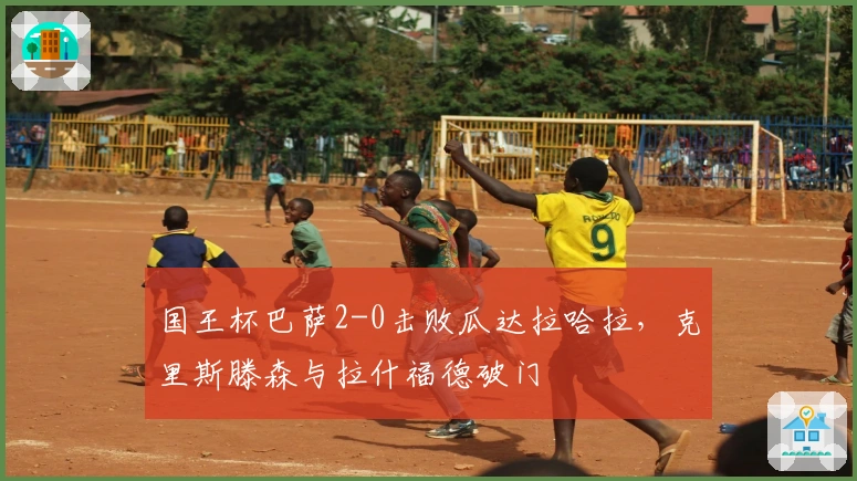 国王杯巴萨2-0击败瓜达拉哈拉，克里斯滕森与拉什福德破门