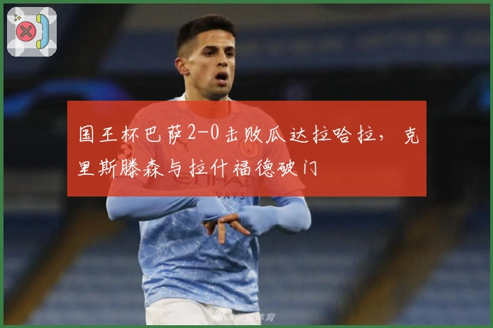 国王杯巴萨2-0击败瓜达拉哈拉,克里斯滕森与拉什福德破门