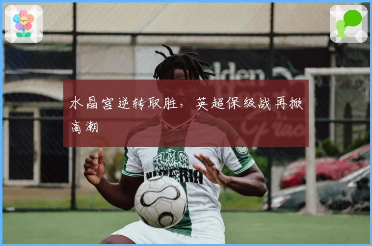 水晶宫逆转取胜，英超保级战再掀高潮