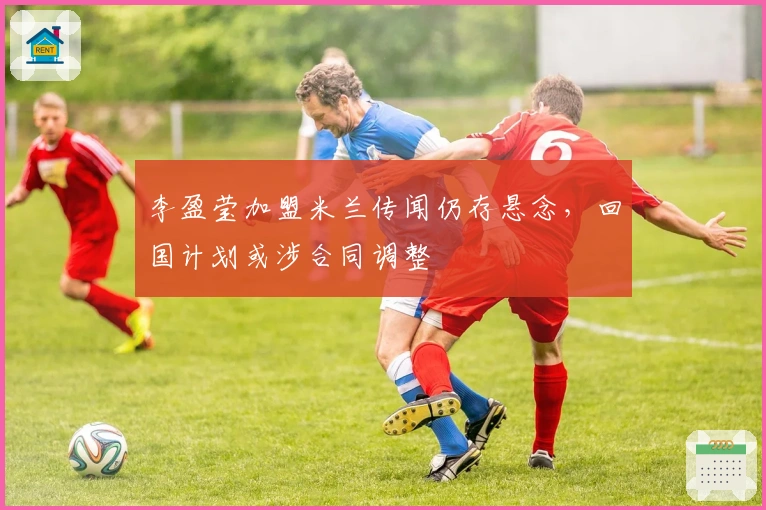 李盈莹加盟米兰传闻仍存悬念，回国计划或涉合同调整